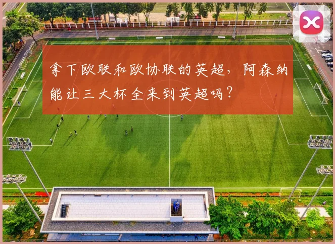 拿下欧联和欧协联的英超，阿森纳能让三大杯全来到英超吗？